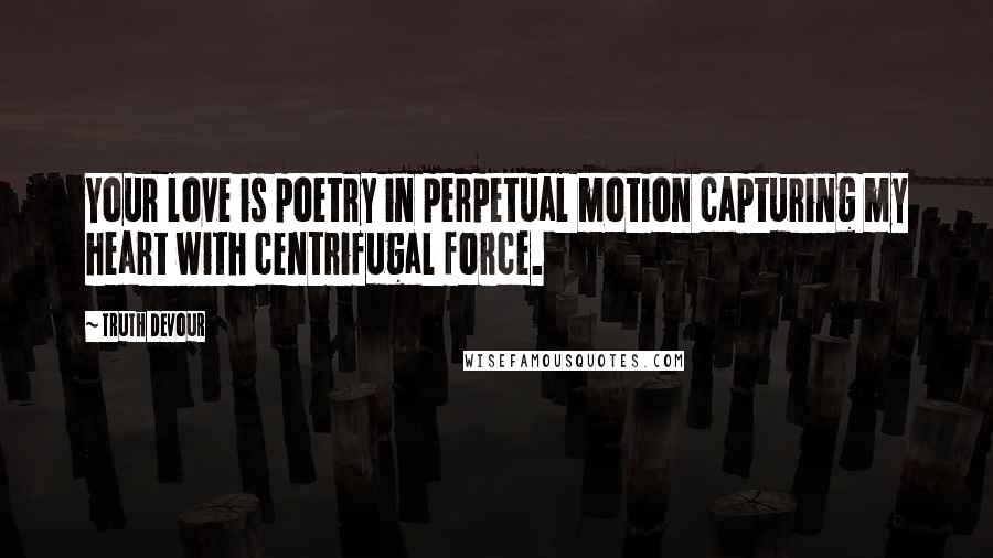 Truth Devour Quotes: Your love is poetry in perpetual motion capturing my heart with centrifugal force.