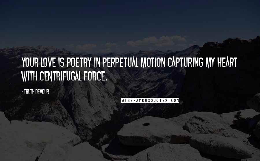 Truth Devour Quotes: Your love is poetry in perpetual motion capturing my heart with centrifugal force.