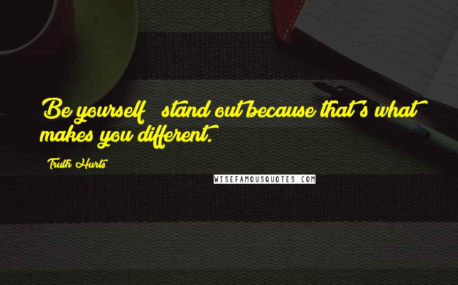 Truth Hurts Quotes: Be yourself & stand out because that's what makes you different.