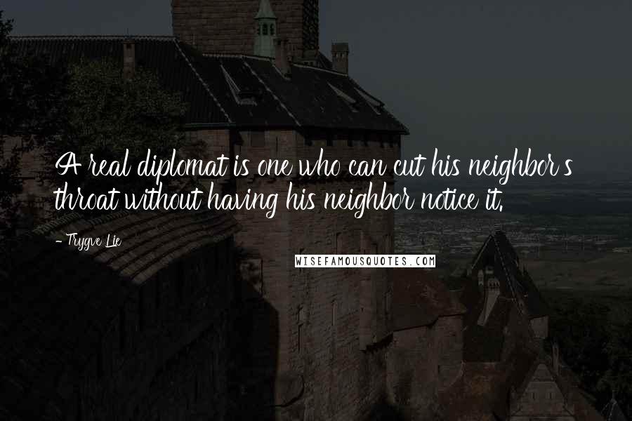 Trygve Lie Quotes: A real diplomat is one who can cut his neighbor's throat without having his neighbor notice it.