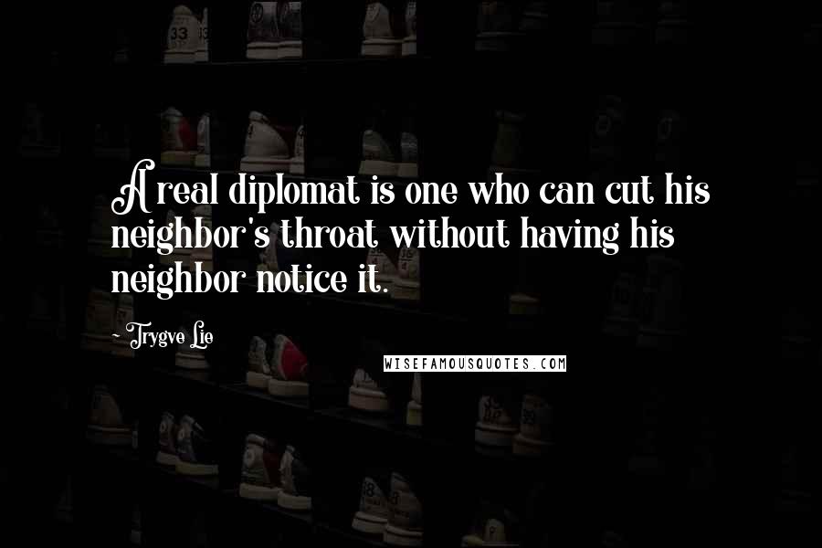 Trygve Lie Quotes: A real diplomat is one who can cut his neighbor's throat without having his neighbor notice it.