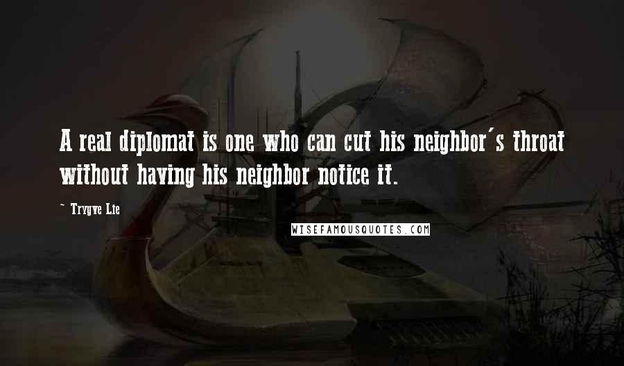 Trygve Lie Quotes: A real diplomat is one who can cut his neighbor's throat without having his neighbor notice it.