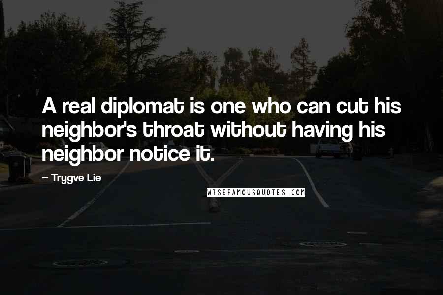 Trygve Lie Quotes: A real diplomat is one who can cut his neighbor's throat without having his neighbor notice it.