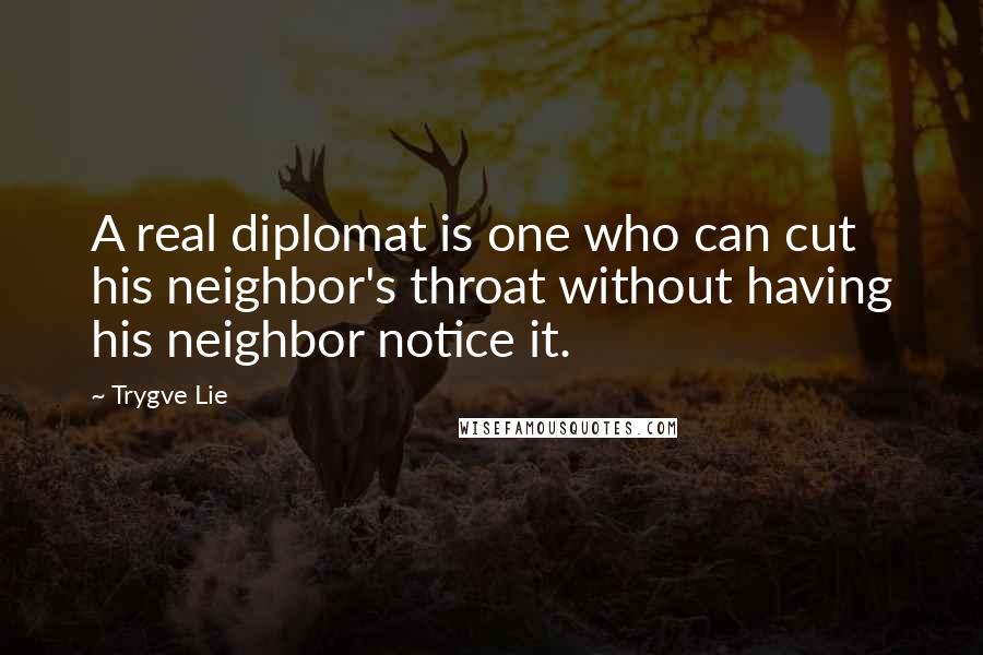 Trygve Lie Quotes: A real diplomat is one who can cut his neighbor's throat without having his neighbor notice it.