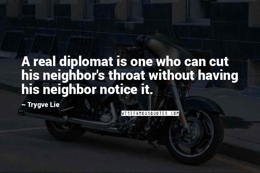 Trygve Lie Quotes: A real diplomat is one who can cut his neighbor's throat without having his neighbor notice it.