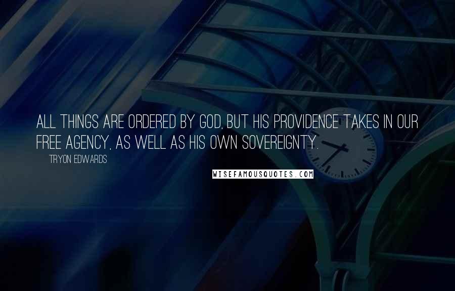 Tryon Edwards Quotes: All things are ordered by God, but His providence takes in our free agency, as well as His own sovereignty.