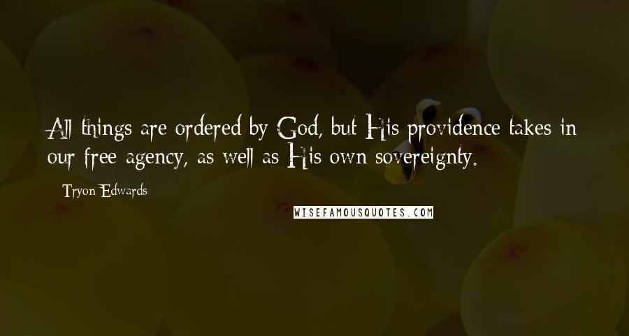 Tryon Edwards Quotes: All things are ordered by God, but His providence takes in our free agency, as well as His own sovereignty.