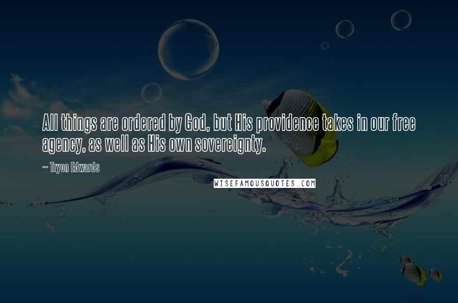 Tryon Edwards Quotes: All things are ordered by God, but His providence takes in our free agency, as well as His own sovereignty.