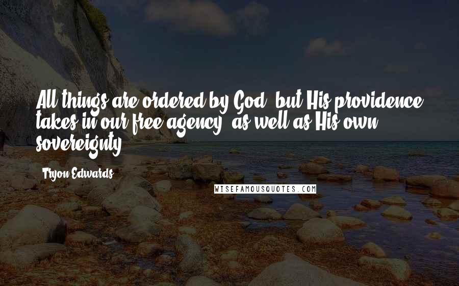 Tryon Edwards Quotes: All things are ordered by God, but His providence takes in our free agency, as well as His own sovereignty.