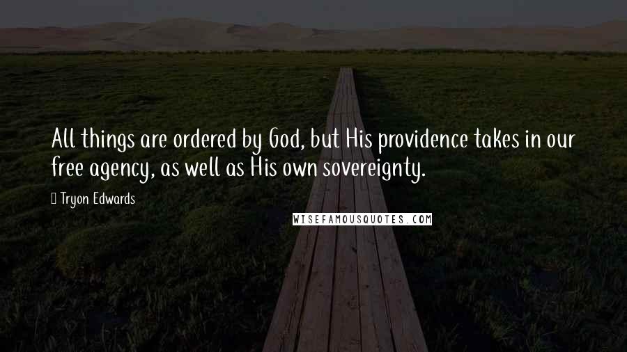 Tryon Edwards Quotes: All things are ordered by God, but His providence takes in our free agency, as well as His own sovereignty.