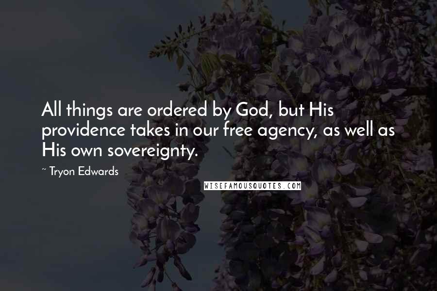 Tryon Edwards Quotes: All things are ordered by God, but His providence takes in our free agency, as well as His own sovereignty.