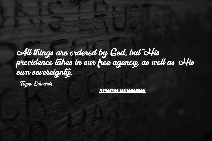 Tryon Edwards Quotes: All things are ordered by God, but His providence takes in our free agency, as well as His own sovereignty.