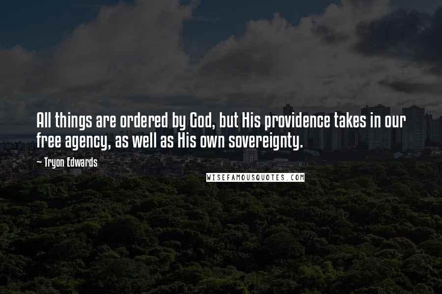 Tryon Edwards Quotes: All things are ordered by God, but His providence takes in our free agency, as well as His own sovereignty.