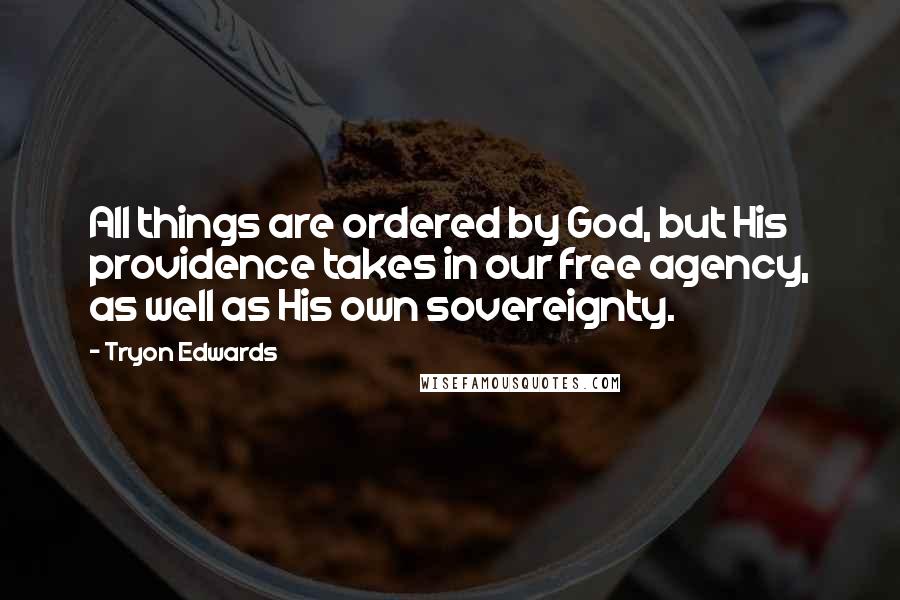 Tryon Edwards Quotes: All things are ordered by God, but His providence takes in our free agency, as well as His own sovereignty.