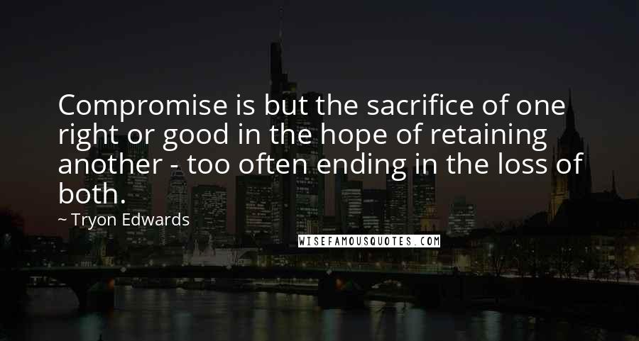 Tryon Edwards Quotes: Compromise is but the sacrifice of one right or good in the hope of retaining another - too often ending in the loss of both.