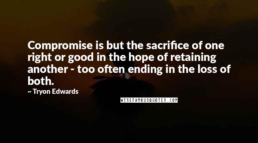 Tryon Edwards Quotes: Compromise is but the sacrifice of one right or good in the hope of retaining another - too often ending in the loss of both.