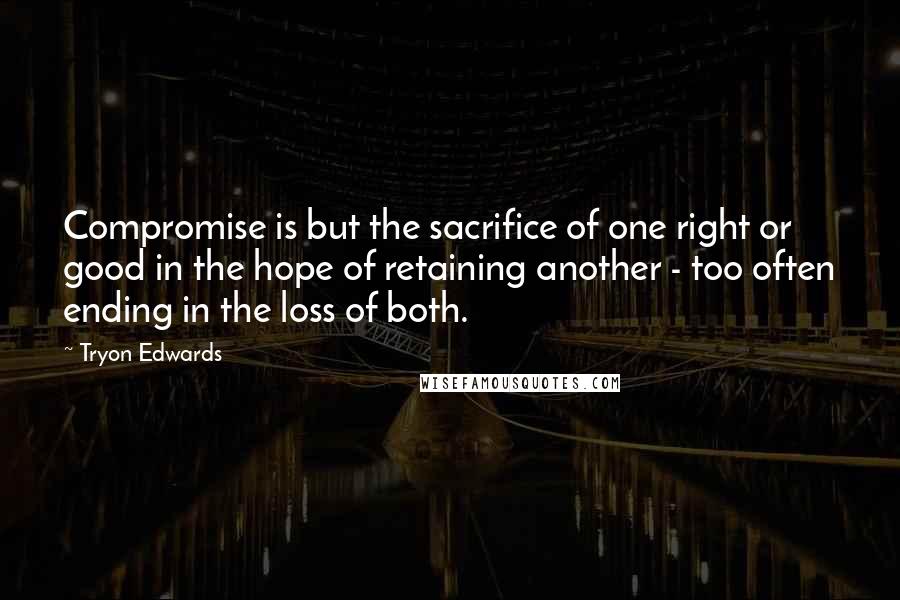 Tryon Edwards Quotes: Compromise is but the sacrifice of one right or good in the hope of retaining another - too often ending in the loss of both.