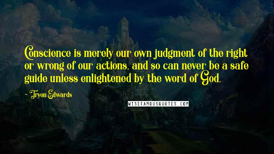 Tryon Edwards Quotes: Conscience is merely our own judgment of the right or wrong of our actions, and so can never be a safe guide unless enlightened by the word of God.