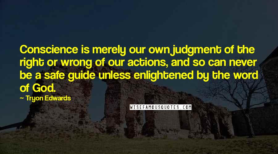Tryon Edwards Quotes: Conscience is merely our own judgment of the right or wrong of our actions, and so can never be a safe guide unless enlightened by the word of God.