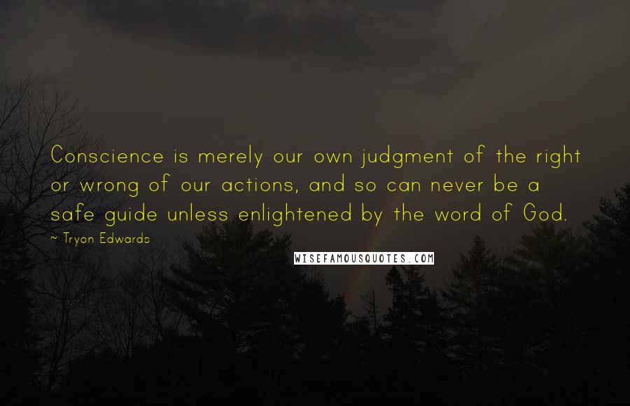 Tryon Edwards Quotes: Conscience is merely our own judgment of the right or wrong of our actions, and so can never be a safe guide unless enlightened by the word of God.