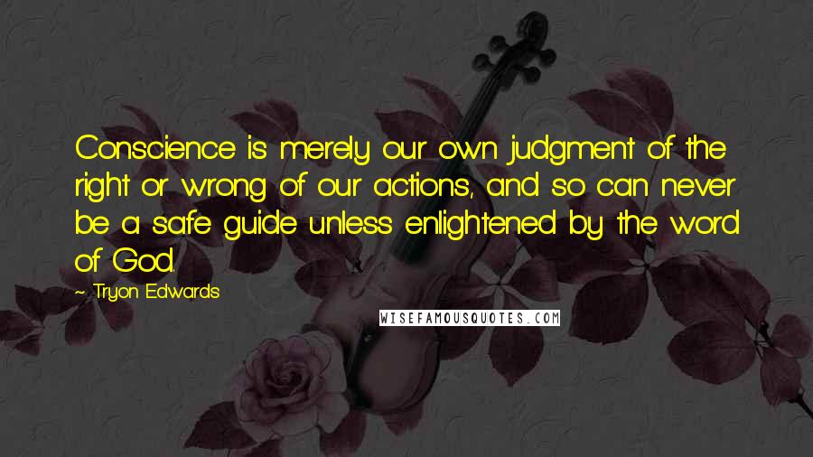Tryon Edwards Quotes: Conscience is merely our own judgment of the right or wrong of our actions, and so can never be a safe guide unless enlightened by the word of God.