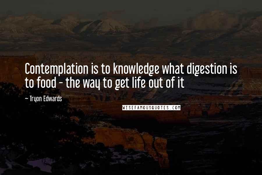 Tryon Edwards Quotes: Contemplation is to knowledge what digestion is to food - the way to get life out of it