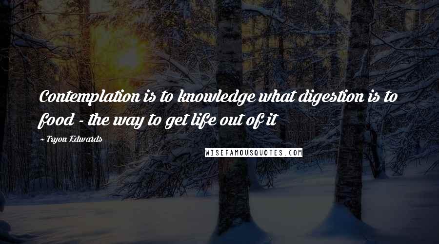 Tryon Edwards Quotes: Contemplation is to knowledge what digestion is to food - the way to get life out of it