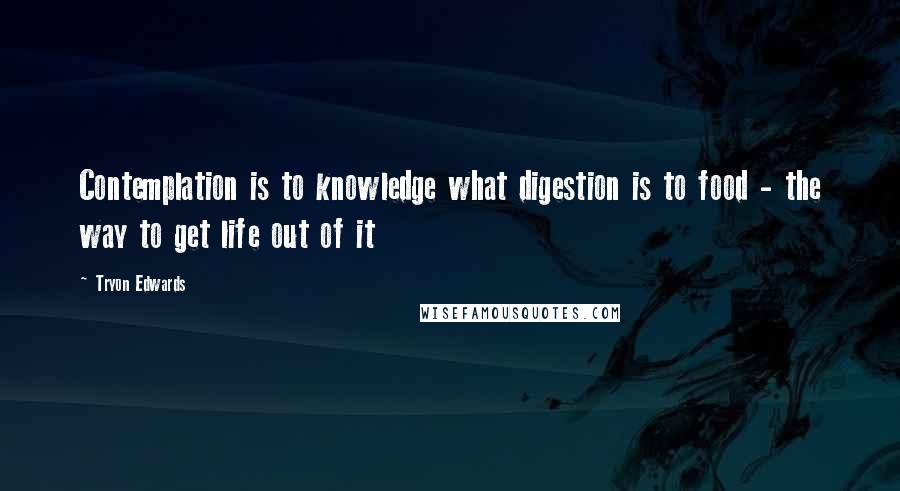 Tryon Edwards Quotes: Contemplation is to knowledge what digestion is to food - the way to get life out of it