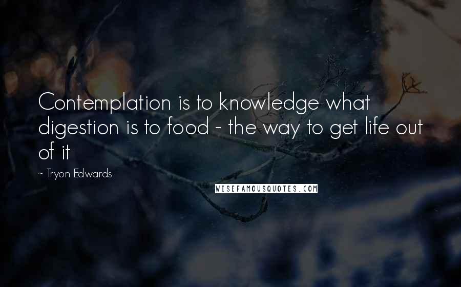 Tryon Edwards Quotes: Contemplation is to knowledge what digestion is to food - the way to get life out of it