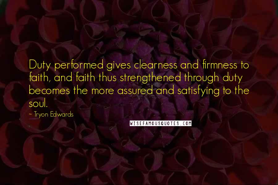 Tryon Edwards Quotes: Duty performed gives clearness and firmness to faith, and faith thus strengthened through duty becomes the more assured and satisfying to the soul.