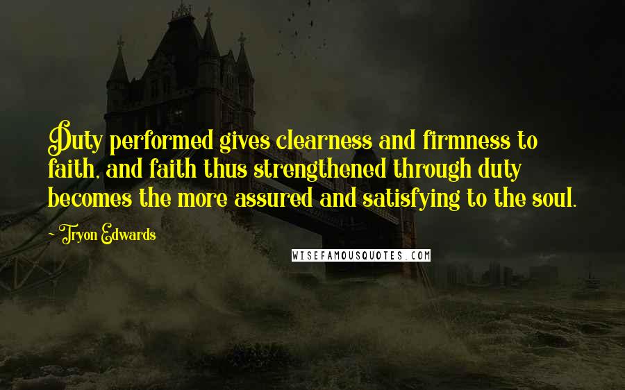 Tryon Edwards Quotes: Duty performed gives clearness and firmness to faith, and faith thus strengthened through duty becomes the more assured and satisfying to the soul.