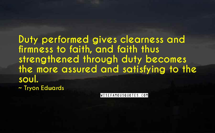 Tryon Edwards Quotes: Duty performed gives clearness and firmness to faith, and faith thus strengthened through duty becomes the more assured and satisfying to the soul.