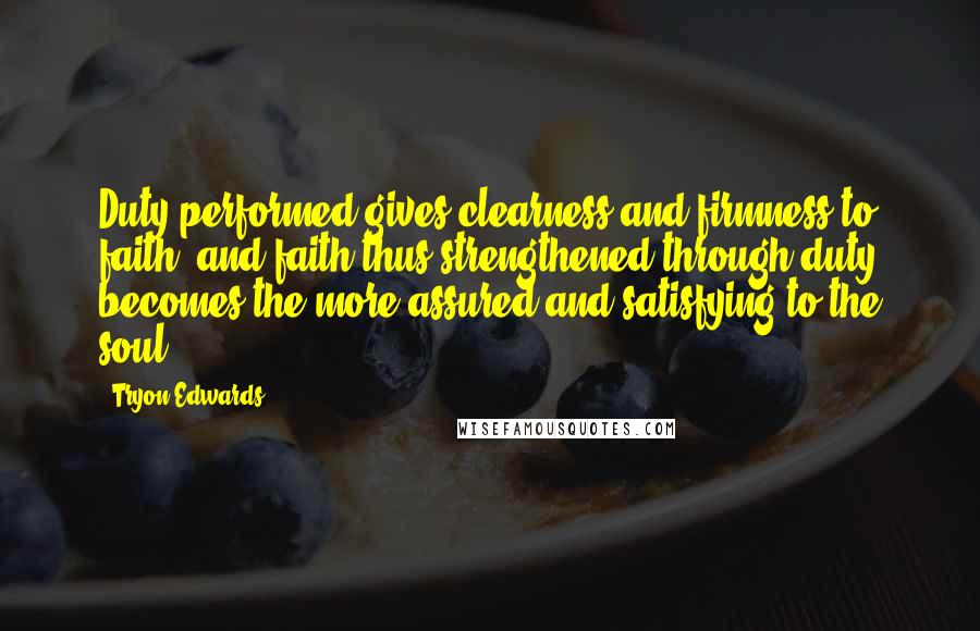 Tryon Edwards Quotes: Duty performed gives clearness and firmness to faith, and faith thus strengthened through duty becomes the more assured and satisfying to the soul.