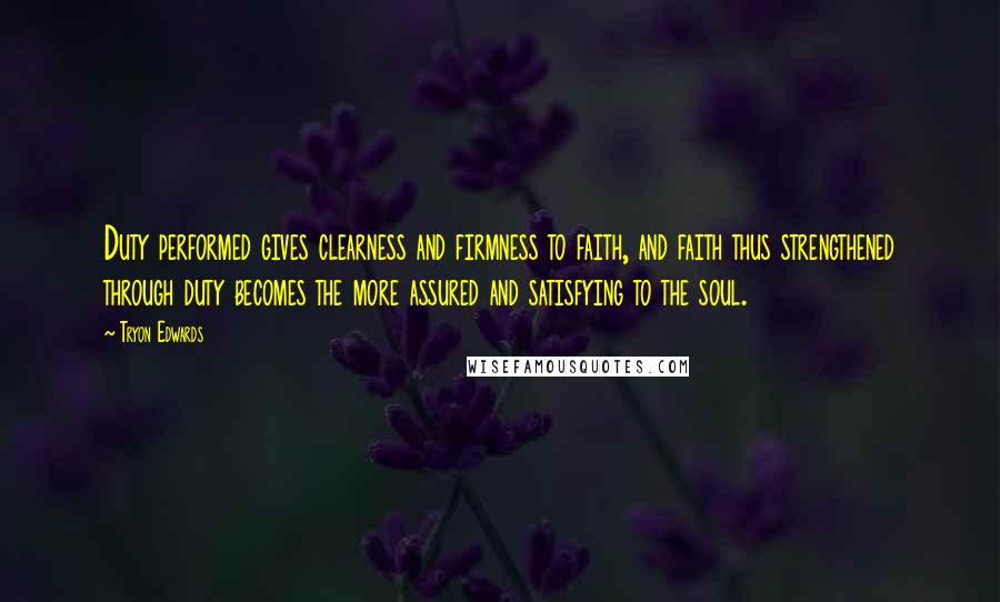 Tryon Edwards Quotes: Duty performed gives clearness and firmness to faith, and faith thus strengthened through duty becomes the more assured and satisfying to the soul.