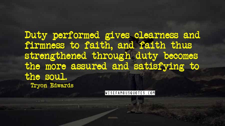 Tryon Edwards Quotes: Duty performed gives clearness and firmness to faith, and faith thus strengthened through duty becomes the more assured and satisfying to the soul.