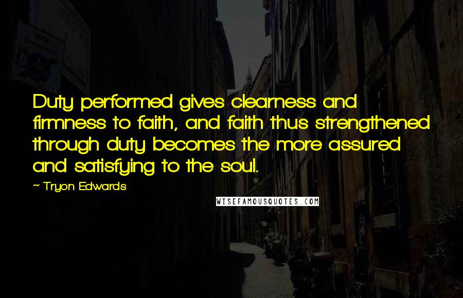 Tryon Edwards Quotes: Duty performed gives clearness and firmness to faith, and faith thus strengthened through duty becomes the more assured and satisfying to the soul.