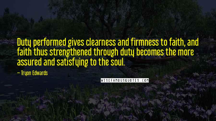 Tryon Edwards Quotes: Duty performed gives clearness and firmness to faith, and faith thus strengthened through duty becomes the more assured and satisfying to the soul.