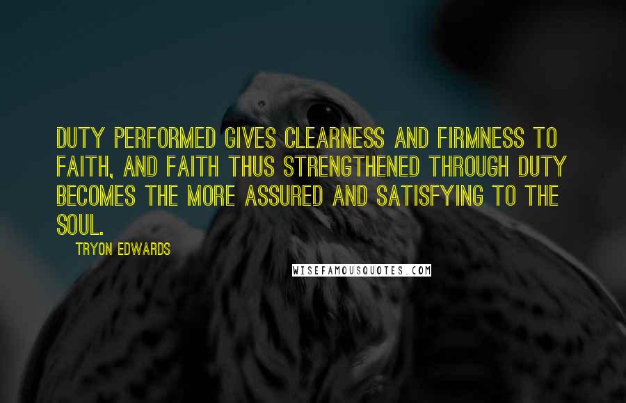 Tryon Edwards Quotes: Duty performed gives clearness and firmness to faith, and faith thus strengthened through duty becomes the more assured and satisfying to the soul.