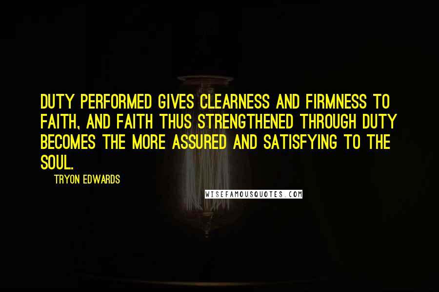Tryon Edwards Quotes: Duty performed gives clearness and firmness to faith, and faith thus strengthened through duty becomes the more assured and satisfying to the soul.