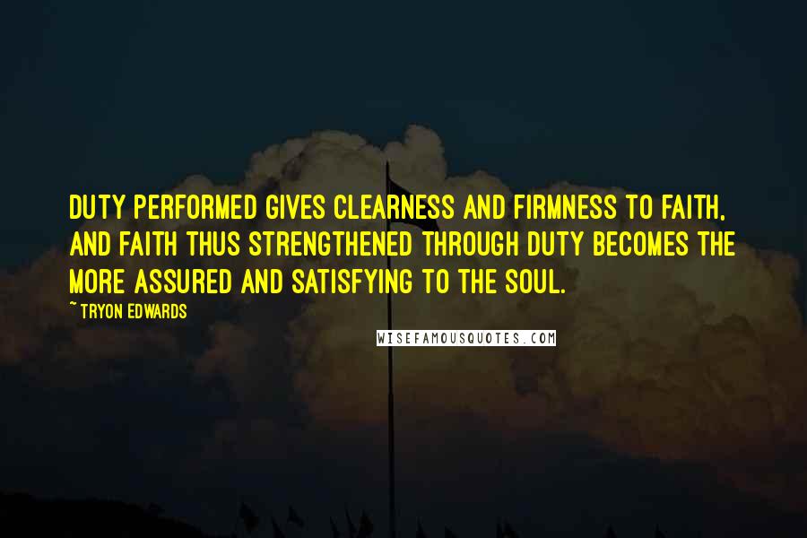 Tryon Edwards Quotes: Duty performed gives clearness and firmness to faith, and faith thus strengthened through duty becomes the more assured and satisfying to the soul.