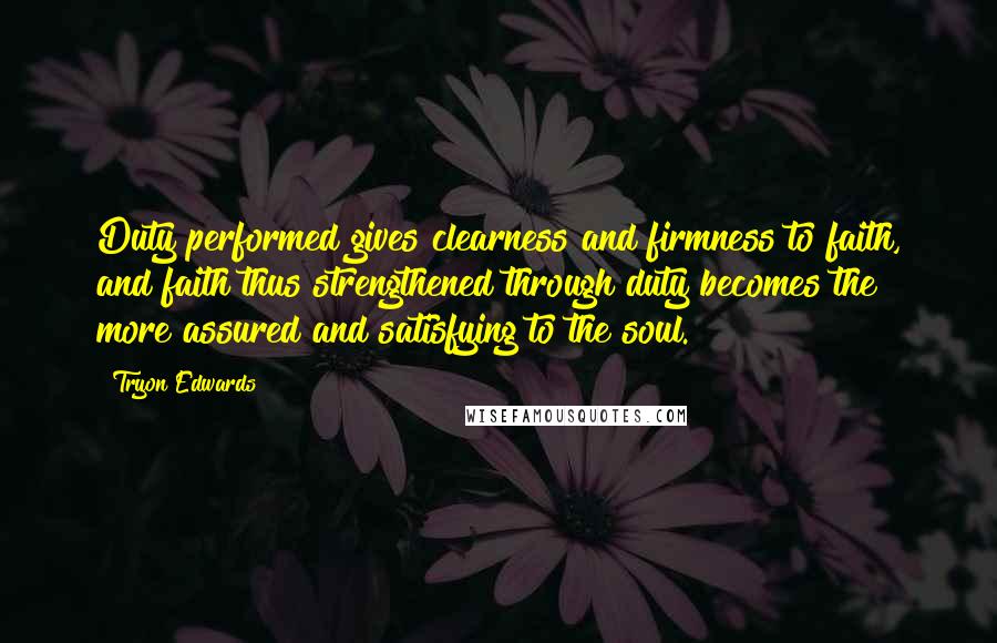 Tryon Edwards Quotes: Duty performed gives clearness and firmness to faith, and faith thus strengthened through duty becomes the more assured and satisfying to the soul.