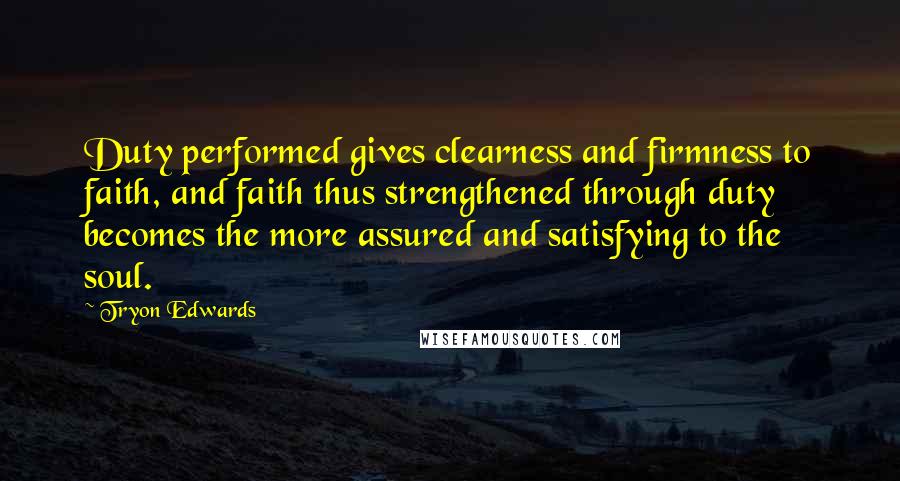 Tryon Edwards Quotes: Duty performed gives clearness and firmness to faith, and faith thus strengthened through duty becomes the more assured and satisfying to the soul.