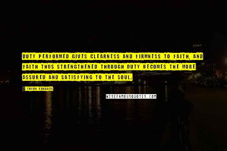 Tryon Edwards Quotes: Duty performed gives clearness and firmness to faith, and faith thus strengthened through duty becomes the more assured and satisfying to the soul.