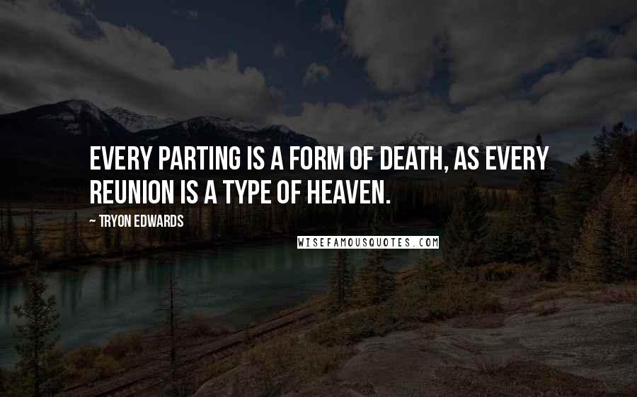 Tryon Edwards Quotes: Every parting is a form of death, as every reunion is a type of heaven.