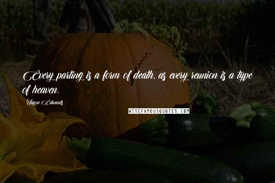 Tryon Edwards Quotes: Every parting is a form of death, as every reunion is a type of heaven.