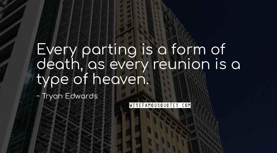 Tryon Edwards Quotes: Every parting is a form of death, as every reunion is a type of heaven.