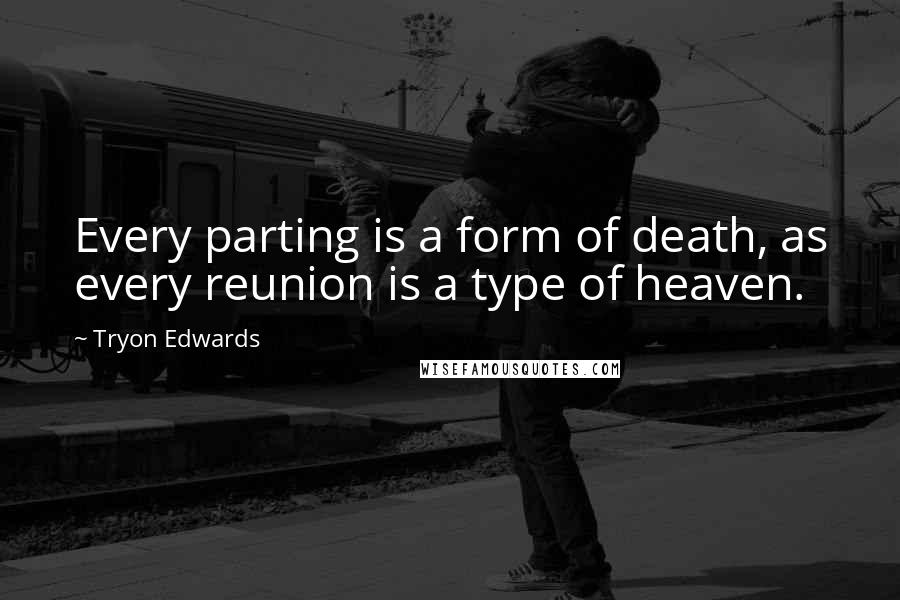 Tryon Edwards Quotes: Every parting is a form of death, as every reunion is a type of heaven.