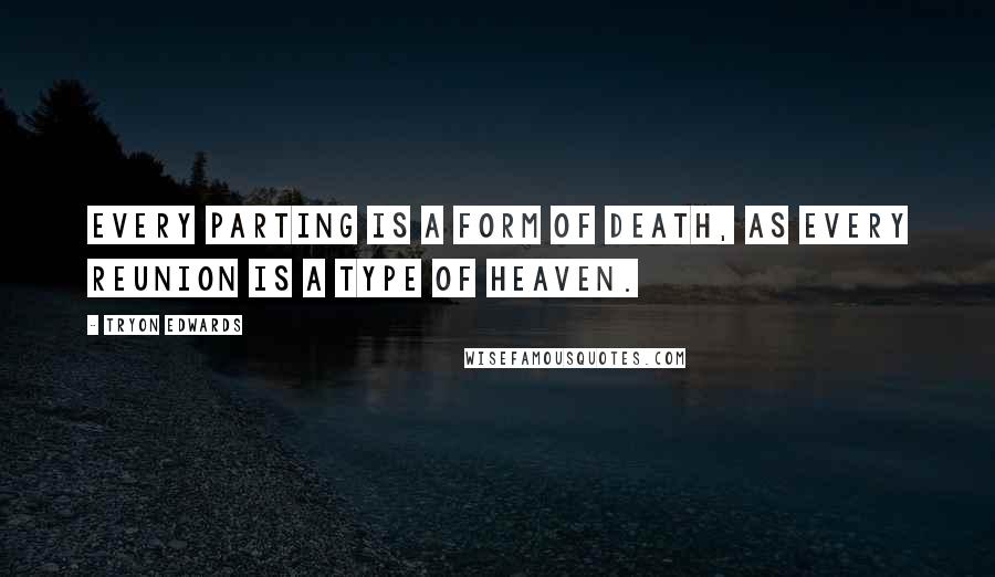 Tryon Edwards Quotes: Every parting is a form of death, as every reunion is a type of heaven.
