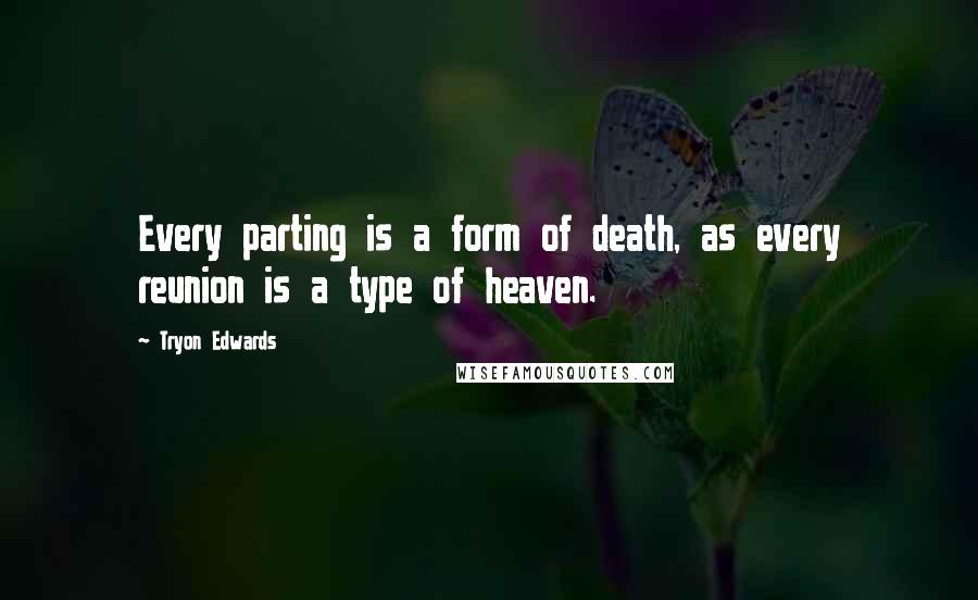 Tryon Edwards Quotes: Every parting is a form of death, as every reunion is a type of heaven.