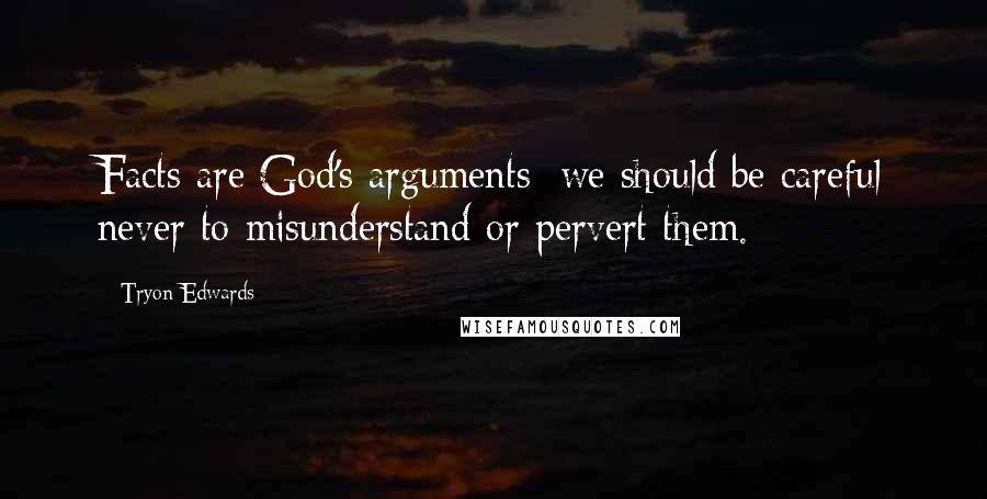 Tryon Edwards Quotes: Facts are God's arguments; we should be careful never to misunderstand or pervert them.